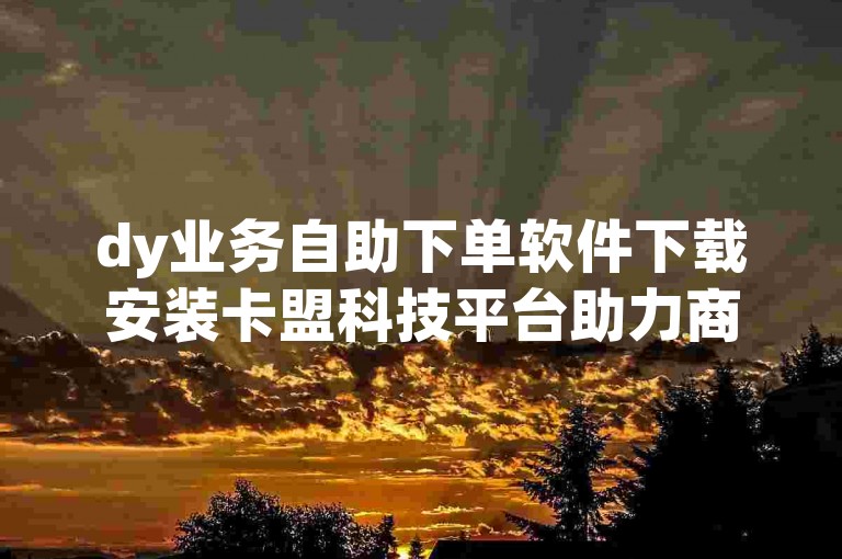 dy业务自助下单软件下载安装卡盟科技平台助力商家增长