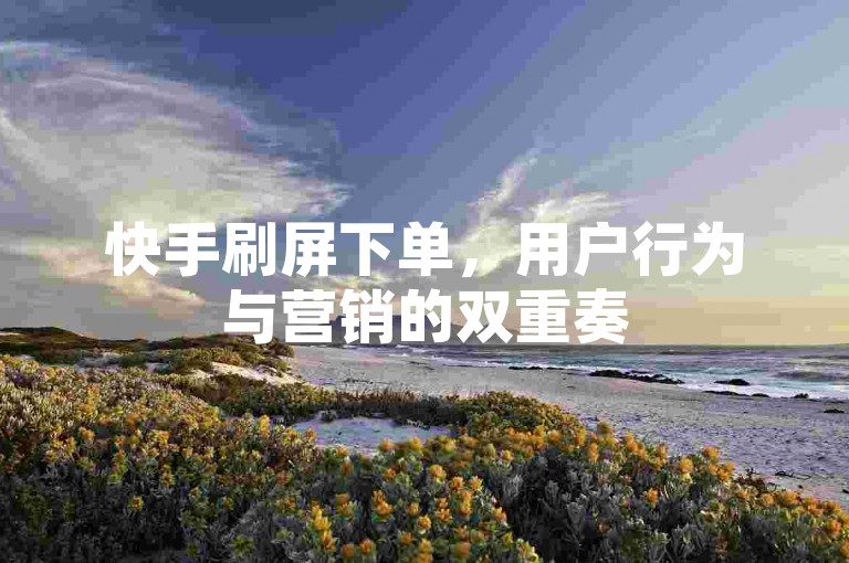 快手刷屏下单，用户行为与营销的双重奏