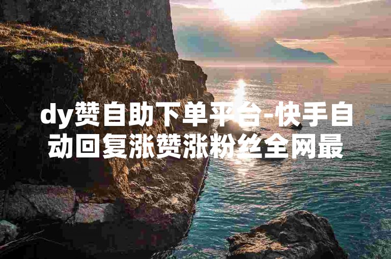 dy赞自助下单平台-快手自动回复涨赞涨粉丝全网最低