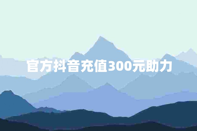官方抖音充值300元助力