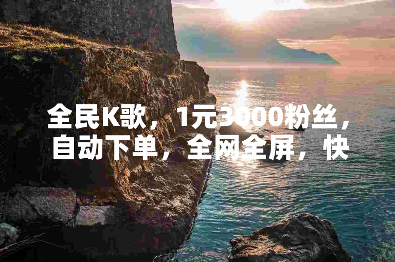 全民K歌，1元3000粉丝，自动下单，全网全屏，快手充赞，抖音自助，全网全屏，全屏全屏，全屏全屏！
