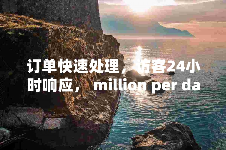 订单快速处理，访客24小时响应， million per day