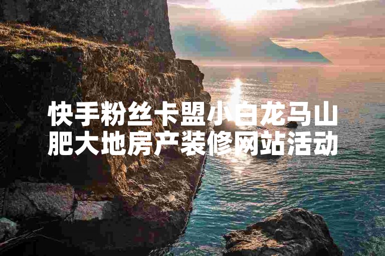 快手粉丝卡盟小白龙马山肥大地房产装修网站活动