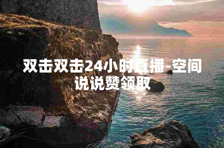 双击双击24小时直播-空间说说赞领取