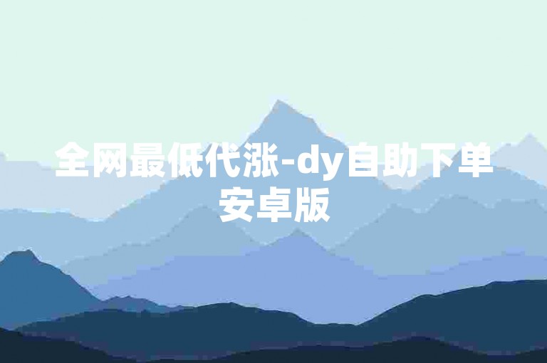全网最低代涨-dy自助下单安卓版
