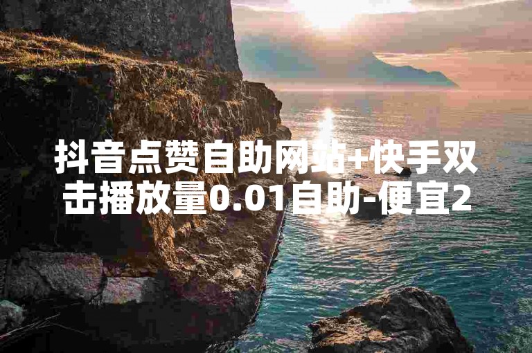 抖音点赞自助网站+快手双击播放量0.01自助-便宜24小时自助秒刷网