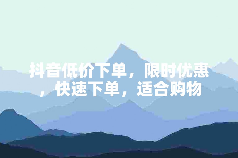 抖音低价下单，限时优惠，快速下单，适合购物