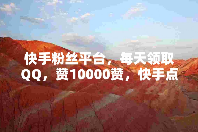 快手粉丝平台，每天领取QQ，赞10000赞，快手点赞1元100个赞，空间自助下单
