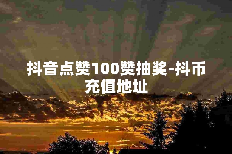 抖音点赞100赞抽奖-抖币充值地址