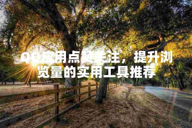 QQ应用点赞关注，提升浏览量的实用工具推荐