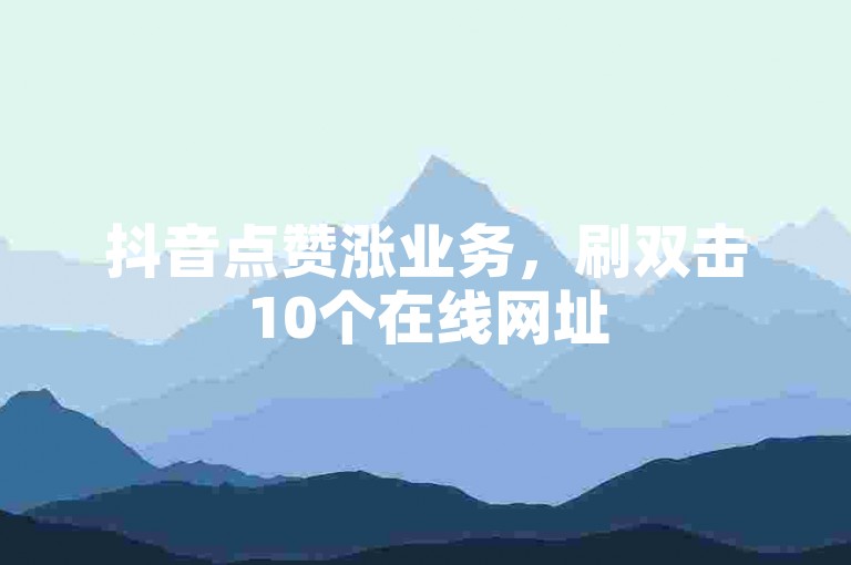 抖音点赞涨业务，刷双击10个在线网址