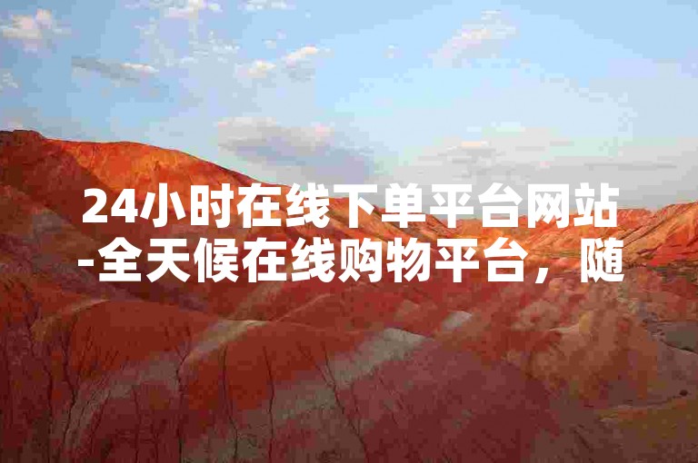 24小时在线下单平台网站-全天候在线购物平台，随时下单，提供优质购物体验。