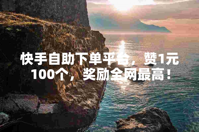 快手自助下单平台，赞1元100个，奖励全网最高！