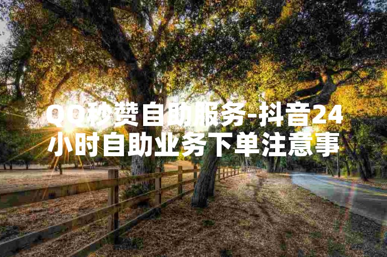 QQ秒赞自助服务-抖音24小时自助业务下单注意事项-PubG卡密自动发卡平台