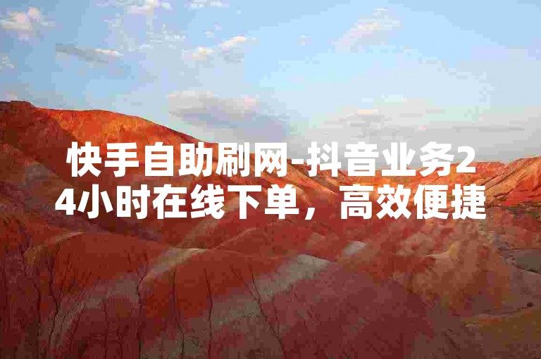 快手自助刷网-抖音业务24小时在线下单，高效便捷，免费服务，快来体验吧！