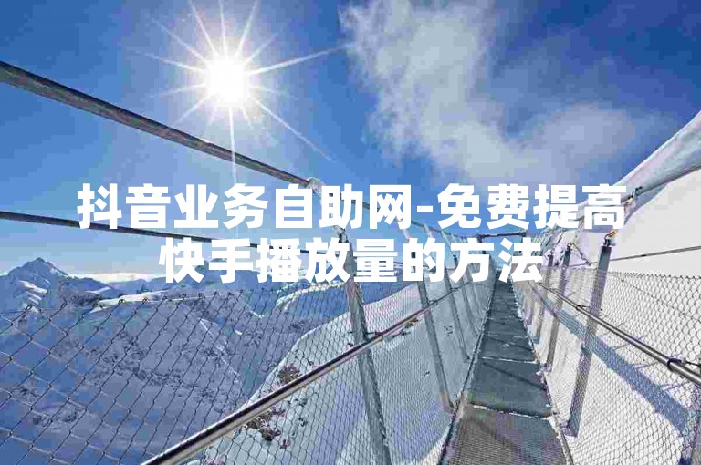 抖音业务自助网-免费提高快手播放量的方法