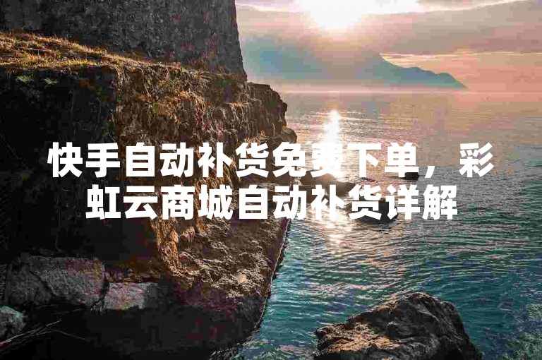 快手自动补货免费下单，彩虹云商城自动补货详解