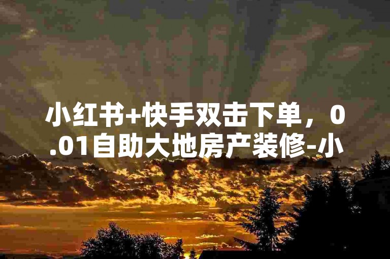 小红书+快手双击下单，0.01自助大地房产装修-小红书自助平台业务