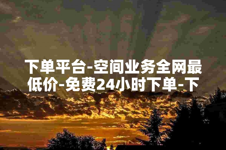 下单平台-空间业务全网最低价-免费24小时下单-下载服务