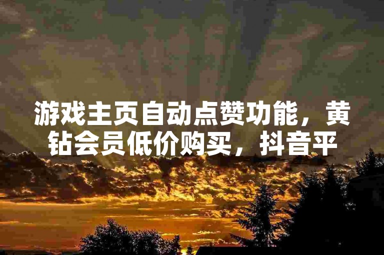 游戏主页自动点赞功能，黄钻会员低价购买，抖音平台自助服务，K-S平台自动下单。