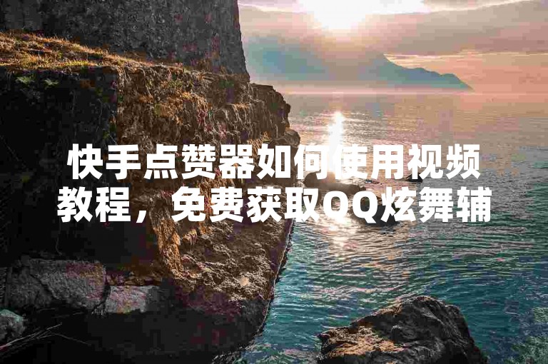 快手点赞器如何使用视频教程，免费获取QQ炫舞辅助挂新方法