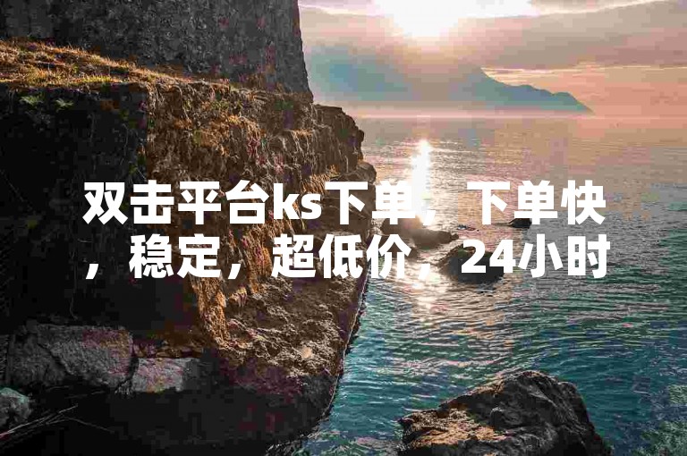 双击平台ks下单，下单快，稳定，超低价，24小时秒单