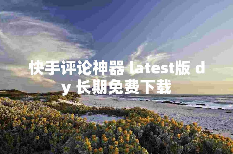 快手评论神器 latest版 dy 长期免费下载