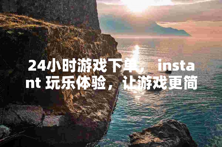 24小时游戏下单， instant 玩乐体验，让游戏更简单！