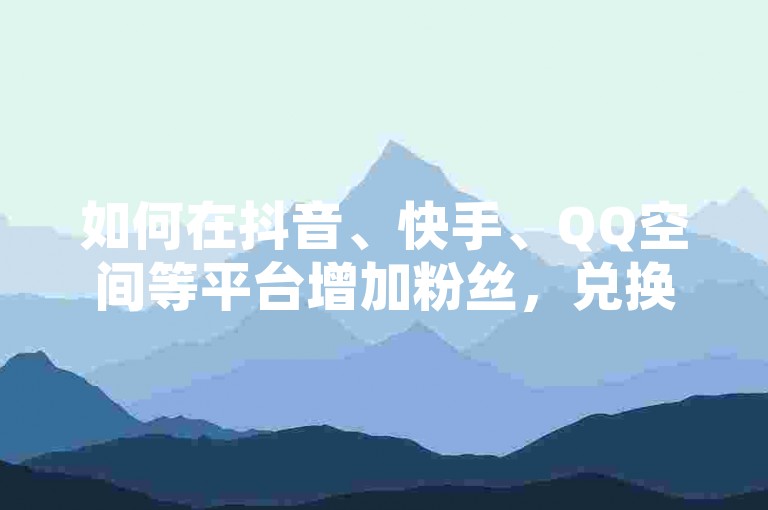 如何在抖音、快手、QQ空间等平台增加粉丝，兑换现金，获取流量