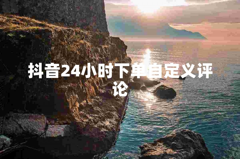 抖音24小时下单自定义评论