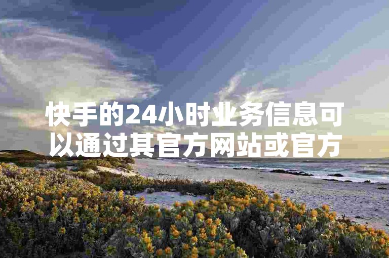 快手的24小时业务信息可以通过其官方网站或官方页面获取。访问快手官网后，通常会看到关于用户数据、业务动态和相关链接的信息。建议您关注快手的官方消息或访问其官方网站以获取最新的业务动态。