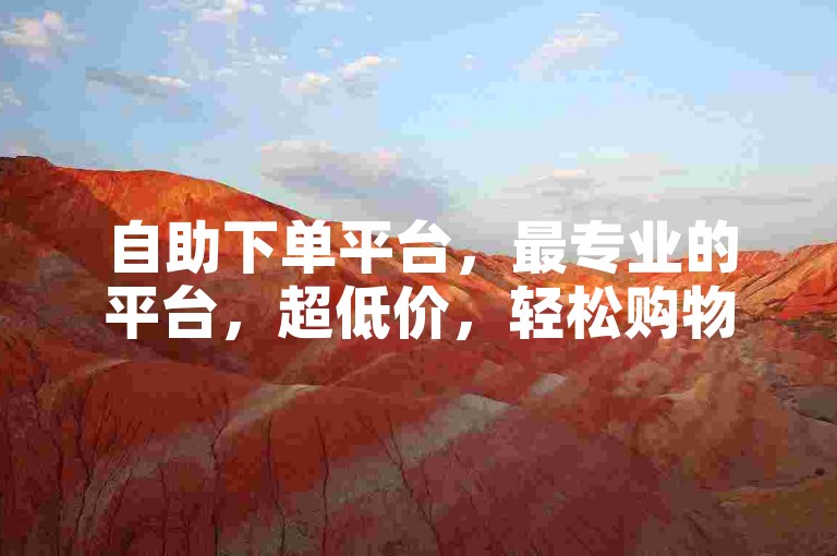 自助下单平台，最专业的平台，超低价，轻松购物