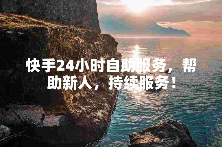 快手24小时自助服务，帮助新人，持续服务！