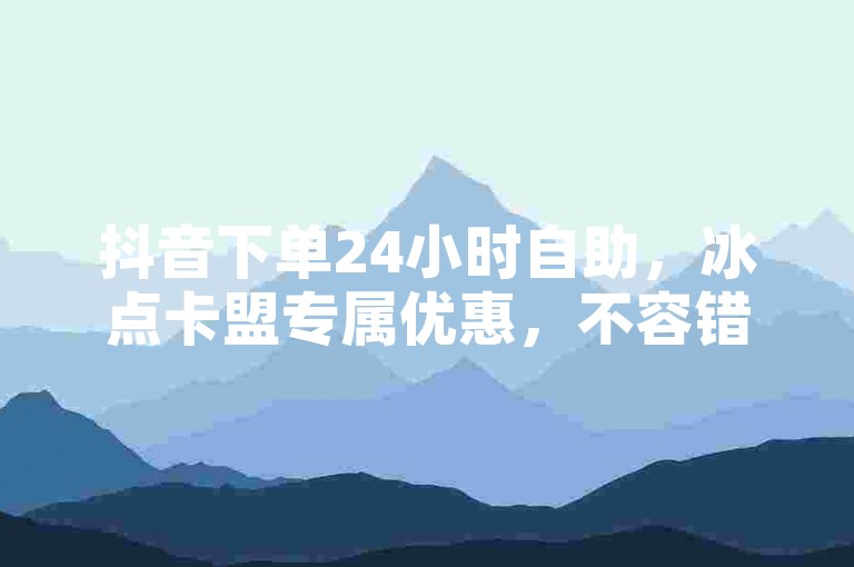 抖音下单24小时自助，冰点卡盟专属优惠，不容错过！