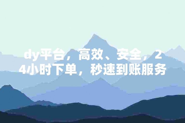 dy平台，高效、安全，24小时下单，秒速到账服务
