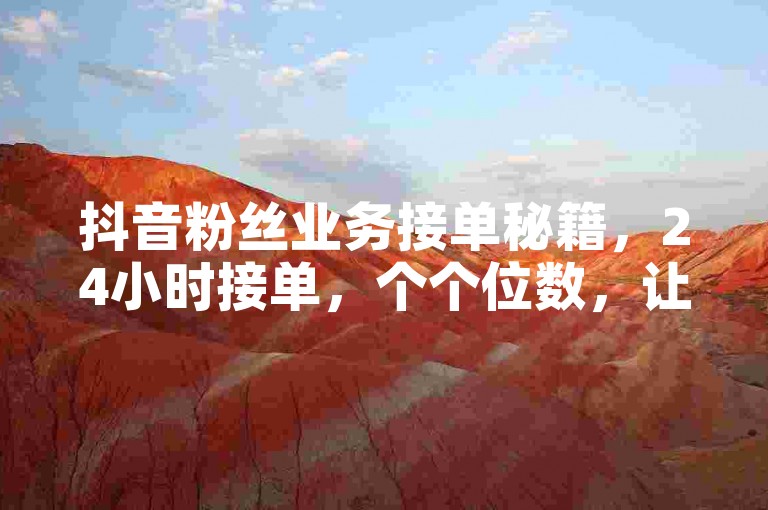 抖音粉丝业务接单秘籍，24小时接单，个个位数，让KSS粉丝高效运营