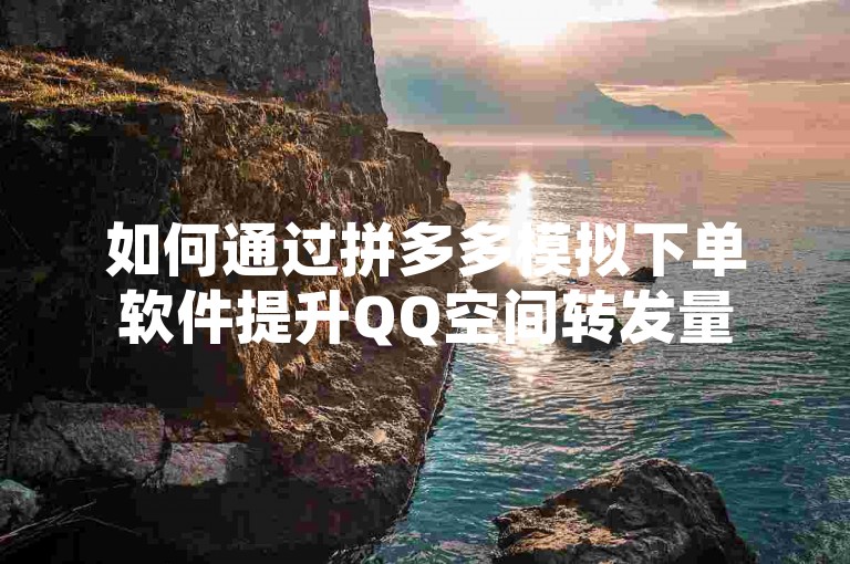 如何通过拼多多模拟下单软件提升QQ空间转发量