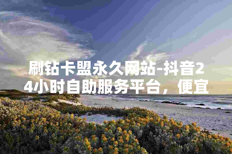 刷钻卡盟永久网站-抖音24小时自助服务平台，便宜快捷，高效便捷