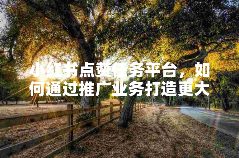 小红书点赞任务平台，如何通过推广业务打造更大影响力！
