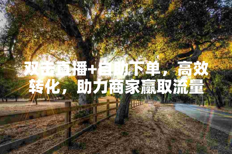双击直播+自助下单，高效转化，助力商家赢取流量，限时优惠，助力直播带货！