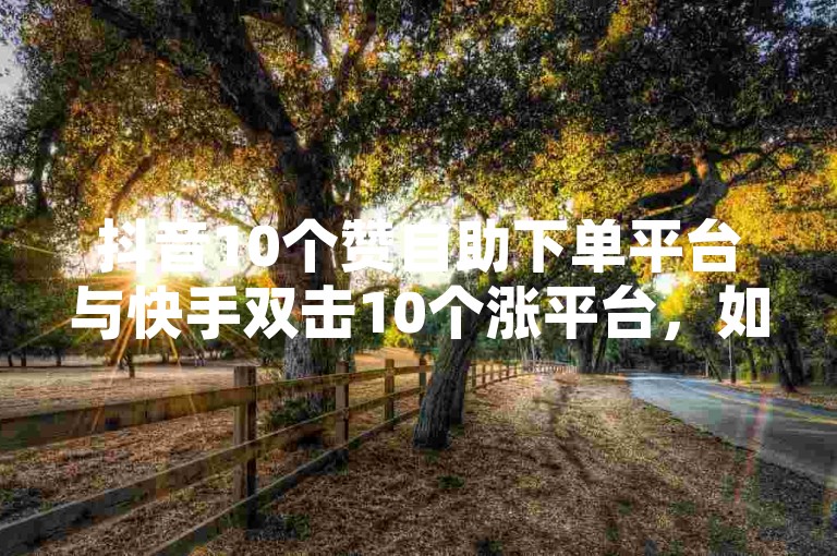 抖音10个赞自助下单平台与快手双击10个涨平台，如何通过点赞获取收益？