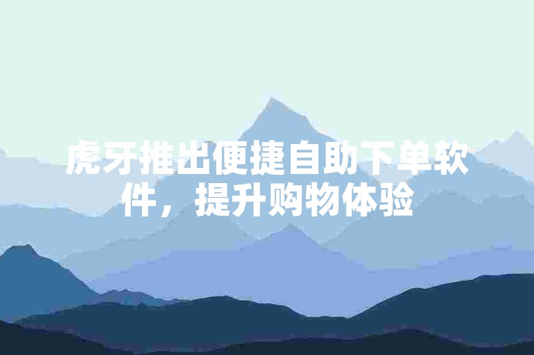 虎牙推出便捷自助下单软件，提升购物体验