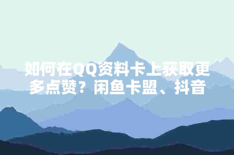 如何在QQ资料卡上获取更多点赞？闲鱼卡盟、抖音快手高效学习方法分享！