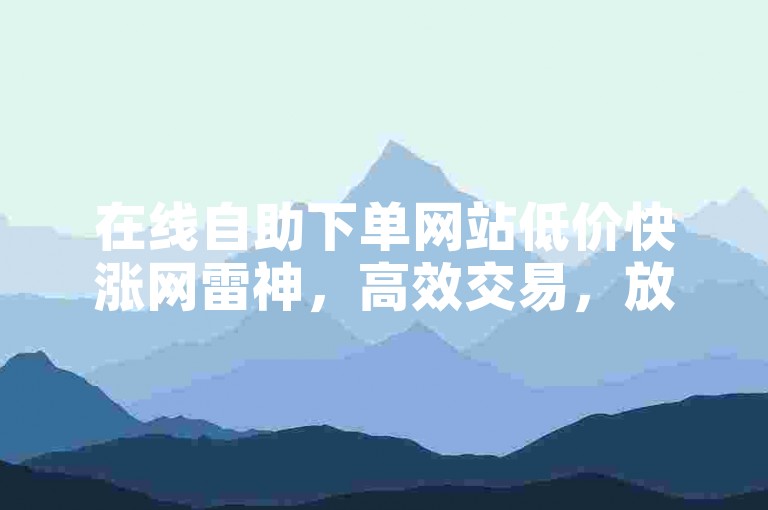 在线自助下单网站低价快涨网雷神，高效交易，放心下单！