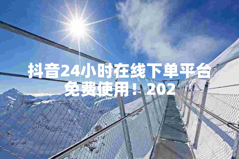 抖音24小时在线下单平台免费使用！2025必学-高效便捷，快速响应，轻松上手！