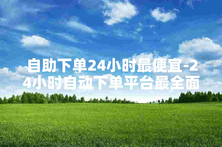 自助下单24小时最便宜-24小时自动下单平台最全面-网红自助下单网站