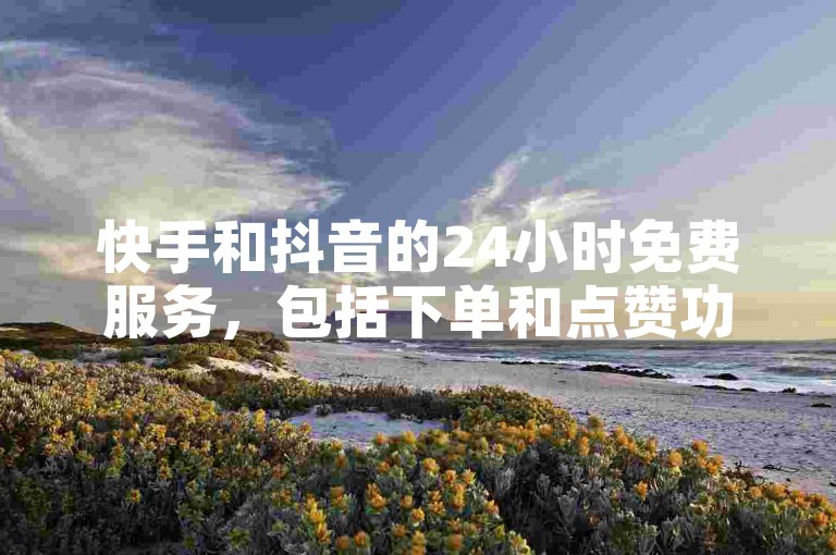 快手和抖音的24小时免费服务，包括下单和点赞功能。