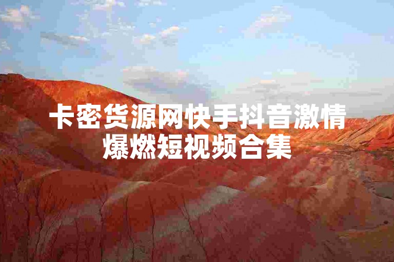 卡密货源网快手抖音激情爆燃短视频合集