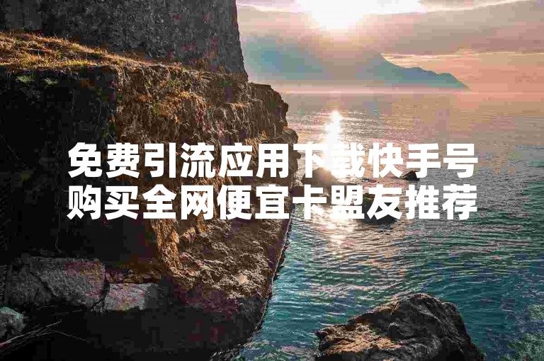 免费引流应用下载快手号购买全网便宜卡盟友推荐
