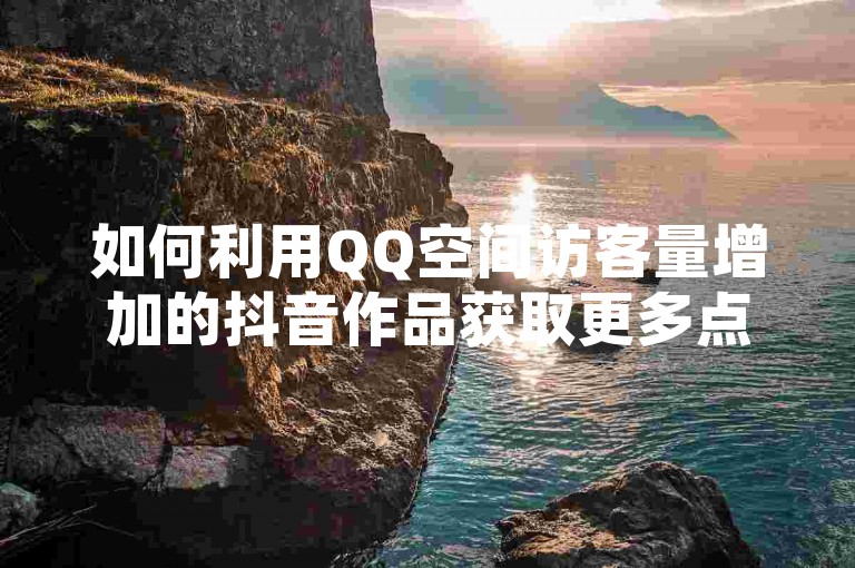 如何利用QQ空间访客量增加的抖音作品获取更多点赞量？